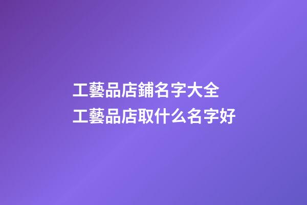 工藝品店鋪名字大全 工藝品店取什么名字好-第1張-店鋪起名-玄機派